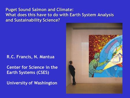Puget Sound Salmon and Climate: What does this have to do with Earth System Analysis and Sustainability Science? R.C. Francis, N. Mantua Center for Science.