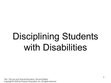 1 Disciplining Students with Disabilities Yell / The Law and Special Education, Second Edition Copyright © 2006 by Pearson Education, Inc. All rights reserved.