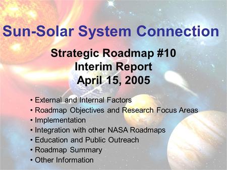 Sun-Solar System Connection Strategic Roadmap #10 Interim Report April 15, 2005 External and Internal Factors Roadmap Objectives and Research Focus Areas.