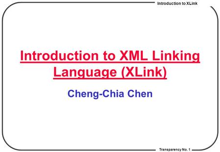 Introduction to XLink Transparency No. 1 Introduction to XML Linking Language (XLink) Cheng-Chia Chen.