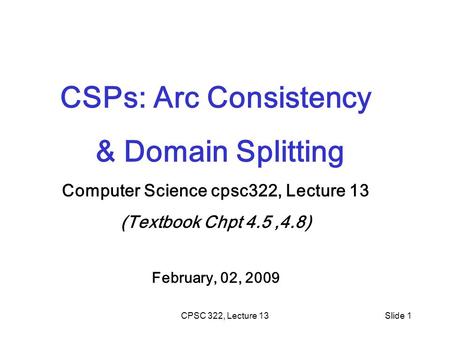 CPSC 322, Lecture 13Slide 1 CSPs: Arc Consistency & Domain Splitting Computer Science cpsc322, Lecture 13 (Textbook Chpt 4.5,4.8) February, 02, 2009.