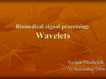 Biomedical signal processing: Wavelets Yevhen Hlushchuk, 11 November 2004.