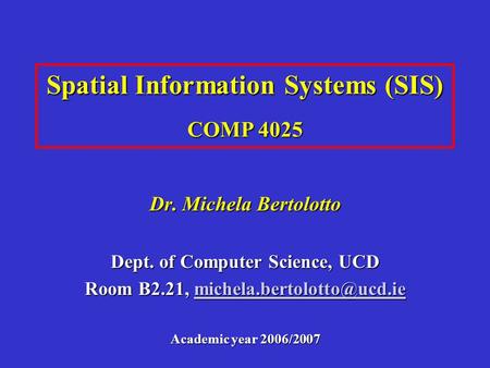 Spatial Information Systems (SIS) COMP 4025 Dr. Michela Bertolotto Dept. of Computer Science, UCD Room B2.21,