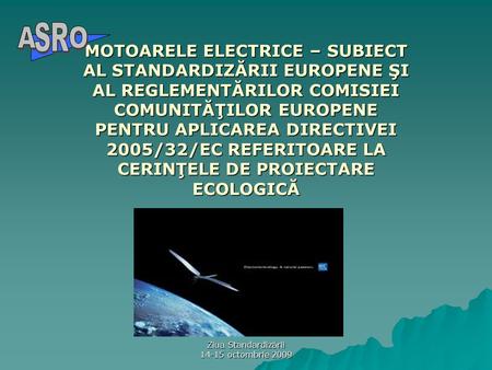 Ziua Standardizării 14-15 octombrie 2009 MOTOARELE ELECTRICE – SUBIECT AL STANDARDIZĂRII EUROPENE ŞI AL REGLEMENTĂRILOR COMISIEI COMUNITĂŢILOR EUROPENE.