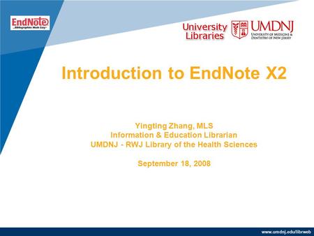 Www.umdnj.edu/librweb Introduction to EndNote X2 Yingting Zhang, MLS Information & Education Librarian UMDNJ - RWJ Library of the Health Sciences September.