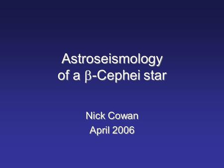 Astroseismology of a  -Cephei star Nick Cowan April 2006 Nick Cowan April 2006.