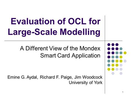 1 Evaluation of OCL for Large-Scale Modelling A Different View of the Mondex Smart Card Application Emine G. Aydal, Richard F. Paige, Jim Woodcock University.