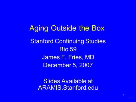 1 Aging Outside the Box Stanford Continuing Studies Bio 59 James F. Fries, MD December 5, 2007 Slides Available at ARAMIS.Stanford.edu.
