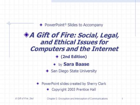 A Gift of Fire, 2edChapter 3: Encryption and Interception of Communications1 PowerPoint ® Slides to Accompany A Gift of Fire : Social, Legal, and Ethical.