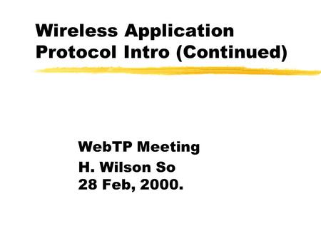 Wireless Application Protocol Intro (Continued) WebTP Meeting H. Wilson So 28 Feb, 2000.