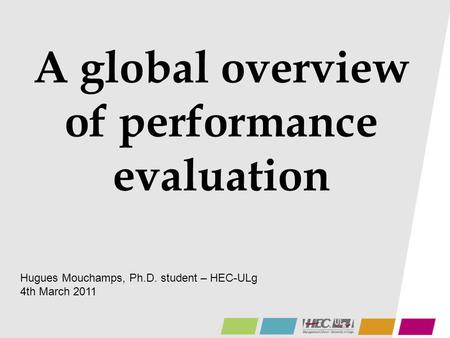 A global overview of performance evaluation Hugues Mouchamps, Ph.D. student – HEC-ULg 4th March 2011.