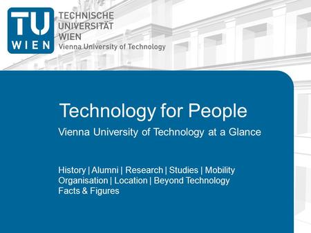 Technology for People Vienna University of Technology at a Glance History | Alumni | Research | Studies | Mobility Organisation | Location | Beyond Technology.