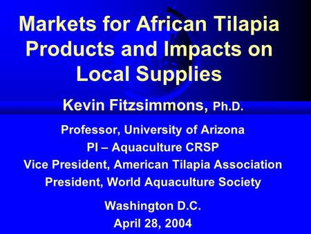 Markets for African Tilapia Products and Impacts on Local Supplies Kevin Fitzsimmons, Ph.D. Professor, University of Arizona PI – Aquaculture CRSP Vice.