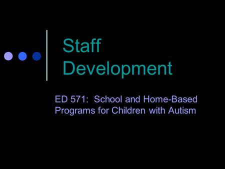 Staff Development ED 571: School and Home-Based Programs for Children with Autism.