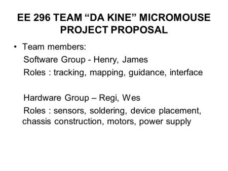 EE 296 TEAM “DA KINE” MICROMOUSE PROJECT PROPOSAL Team members: Software Group - Henry, James Roles : tracking, mapping, guidance, interface Hardware Group.