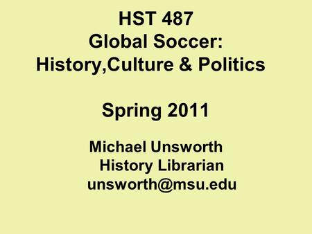HST 487 Global Soccer: History,Culture & Politics Spring 2011 Michael Unsworth History Librarian