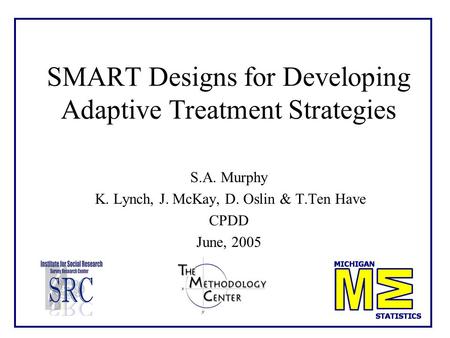 SMART Designs for Developing Adaptive Treatment Strategies S.A. Murphy K. Lynch, J. McKay, D. Oslin & T.Ten Have CPDD June, 2005.