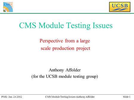 Slide 1PMG Jan. 24 2002CMS Module Testing Issues-Anthony Affolder CMS Module Testing Issues Perspective from a large scale production project Anthony Affolder.