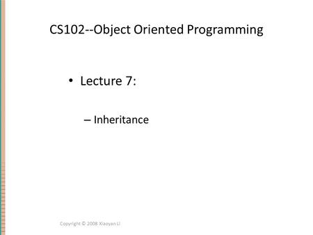 CS102--Object Oriented Programming Lecture 7: – Inheritance Copyright © 2008 Xiaoyan Li.