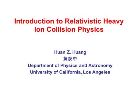Introduction to Relativistic Heavy Ion Collision Physics Huan Z. Huang 黄焕中 Department of Physics and Astronomy University of California, Los Angeles.