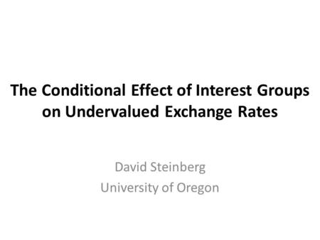 The Conditional Effect of Interest Groups on Undervalued Exchange Rates David Steinberg University of Oregon.