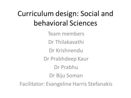 Curriculum design: Social and behavioral Sciences Team members Dr Thilakavathi Dr Krishnendu Dr Prabhdeep Kaur Dr Prabhu Dr Biju Soman Facilitator: Evangeline.