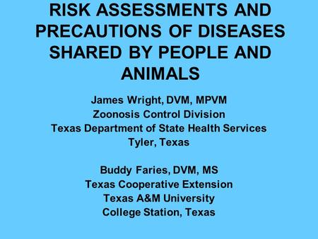 RISK ASSESSMENTS AND PRECAUTIONS OF DISEASES SHARED BY PEOPLE AND ANIMALS James Wright, DVM, MPVM Zoonosis Control Division Texas Department of State Health.