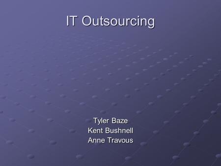 IT Outsourcing Tyler Baze Kent Bushnell Anne Travous.