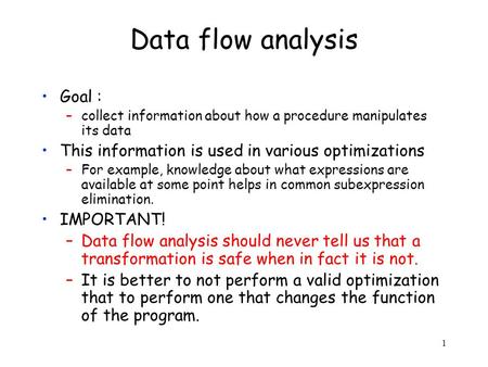 1 Data flow analysis Goal : –collect information about how a procedure manipulates its data This information is used in various optimizations –For example,