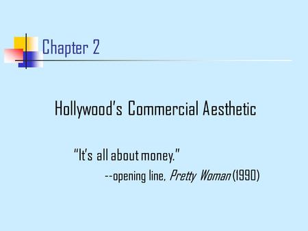 Chapter 2 Hollywood’s Commercial Aesthetic “It’s all about money.” --opening line, Pretty Woman (1990)