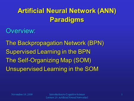 November 19, 2009Introduction to Cognitive Science Lecture 20: Artificial Neural Networks I 1 Artificial Neural Network (ANN) Paradigms Overview: The Backpropagation.