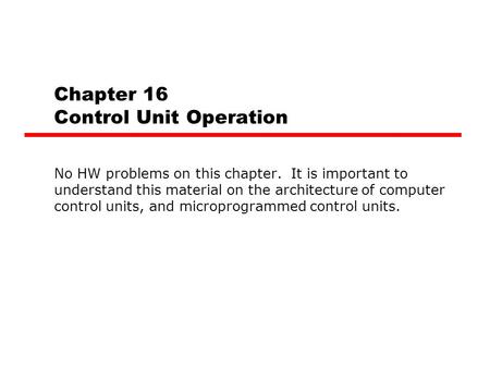 Chapter 16 Control Unit Operation No HW problems on this chapter. It is important to understand this material on the architecture of computer control units,
