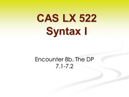 Encounter 8b. The DP 7.1-7.2 CAS LX 522 Syntax I.