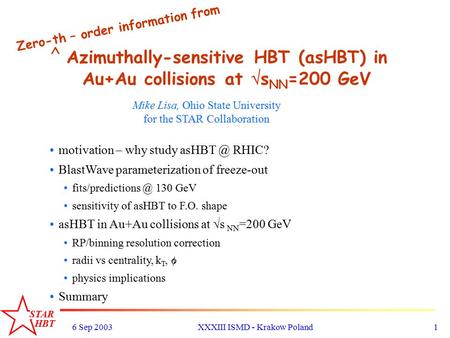STAR HBT 6 Sep 2003XXXIII ISMD - Krakow Poland1 Azimuthally-sensitive HBT (asHBT) in Au+Au collisions at  s NN =200 GeV Mike Lisa, Ohio State University.