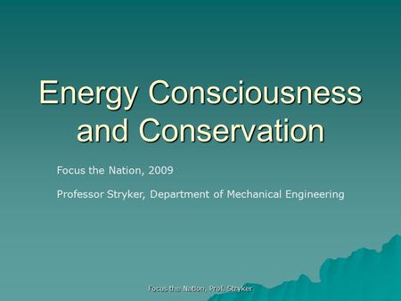 Focus the Nation, Prof. Stryker Energy Consciousness and Conservation Focus the Nation, 2009 Professor Stryker, Department of Mechanical Engineering.