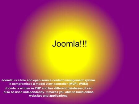Joomla!!! Joomla! is a free and open source content management system. It compromises a model-view-controller (MVP). (WIKI) Joomla is written in PHP and.