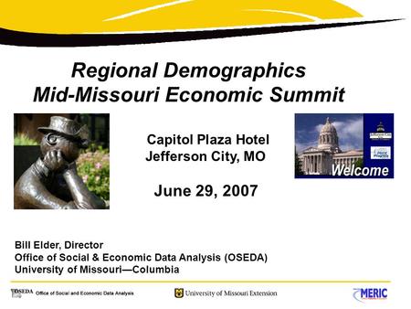 Regional Demographics Mid-Missouri Economic Summit Capitol Plaza Hotel Jefferson City, MO June 29, 2007 Bill Elder, Director Office of Social & Economic.