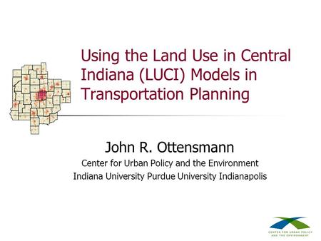 Using the Land Use in Central Indiana (LUCI) Models in Transportation Planning John R. Ottensmann Center for Urban Policy and the Environment Indiana University.