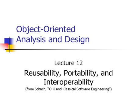 Object-Oriented Analysis and Design Lecture 12 Reusability, Portability, and Interoperability (from Schach, “O-O and Classical Software Engineering”)