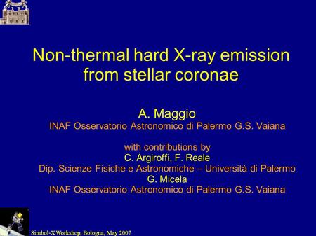 Simbol-X Workshop, Bologna, May 2007 Non-thermal hard X-ray emission from stellar coronae A. Maggio INAF Osservatorio Astronomico di Palermo G.S. Vaiana.