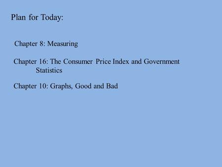 Plan for Today: Chapter 8: Measuring Chapter 10: Graphs, Good and Bad Chapter 16: The Consumer Price Index and Government Statistics.