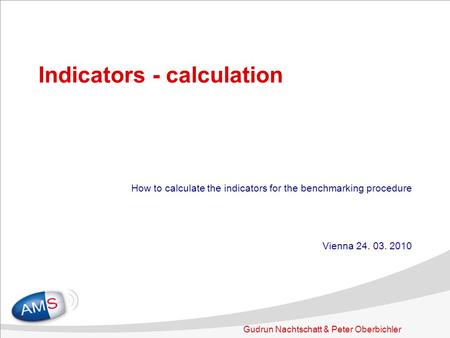 Gudrun Nachtschatt & Peter Oberbichler Indicators - calculation How to calculate the indicators for the benchmarking procedure Vienna 24. 03. 2010.
