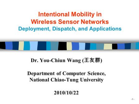 - 1 - Intentional Mobility in Wireless Sensor Networks Deployment, Dispatch, and Applications Dr. You-Chiun Wang ( 王友群 ) Department of Computer Science,