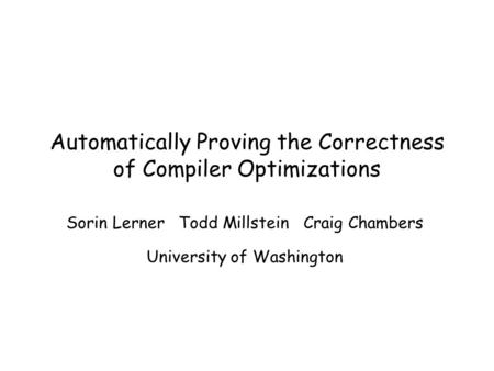 Automatically Proving the Correctness of Compiler Optimizations Sorin Lerner Todd Millstein Craig Chambers University of Washington.