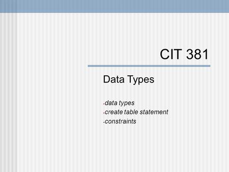 CIT 381 Data Types - data types - create table statement - constraints.