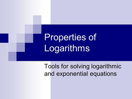 Properties of Logarithms Tools for solving logarithmic and exponential equations.