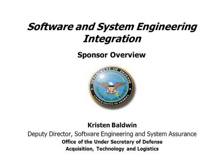 Software and System Engineering Integration Sponsor Overview Kristen Baldwin Deputy Director, Software Engineering and System Assurance Office of the Under.