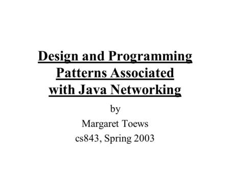 Design and Programming Patterns Associated with Java Networking by Margaret Toews cs843, Spring 2003.