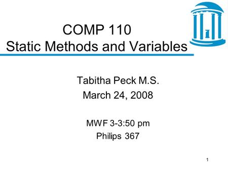 1 COMP 110 Static Methods and Variables Tabitha Peck M.S. March 24, 2008 MWF 3-3:50 pm Philips 367.