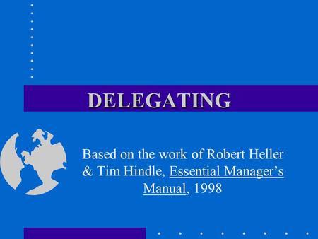 DELEGATING Based on the work of Robert Heller & Tim Hindle, Essential Manager’s Manual, 1998.